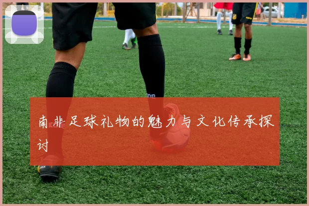 南非足球礼物的魅力与文化传承探讨