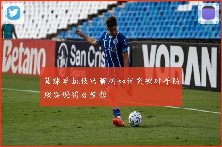 篮球单挑技巧解析如何突破对手防线实现得分梦想