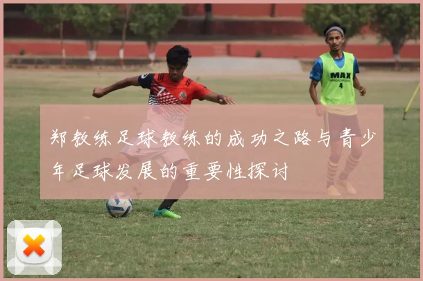 郑教练足球教练的成功之路与青少年足球发展的重要性探讨