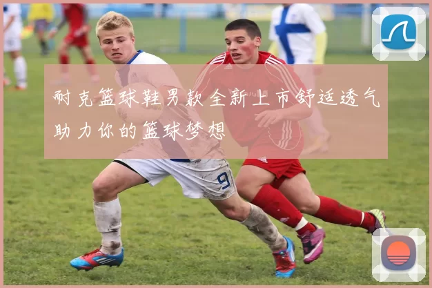 耐克篮球鞋男款全新上市舒适透气助力你的篮球梦想