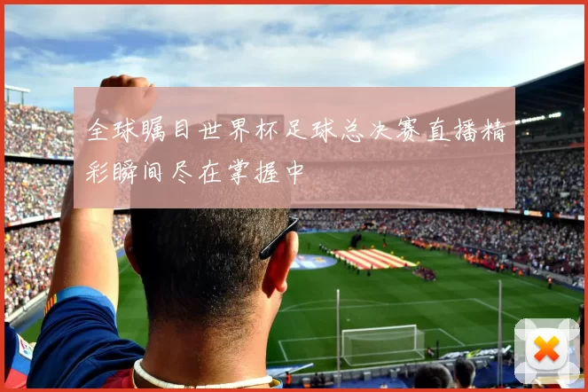 全球瞩目世界杯足球总决赛直播精彩瞬间尽在掌握中