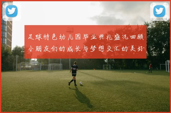 足球特色幼儿园毕业典礼盛况回顾小朋友们的成长与梦想交汇的美好时刻