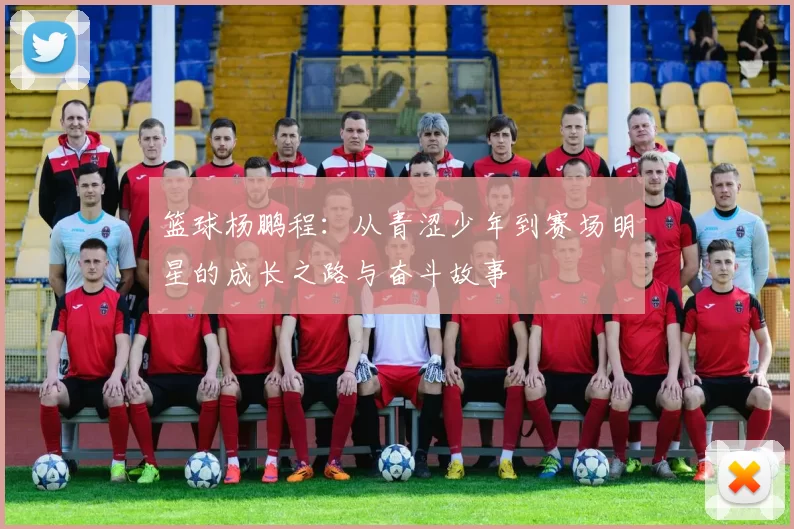 篮球杨鹏程：从青涩少年到赛场明星的成长之路与奋斗故事