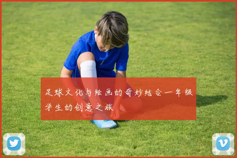 足球文化与绘画的奇妙结合一年级学生的创意之旅