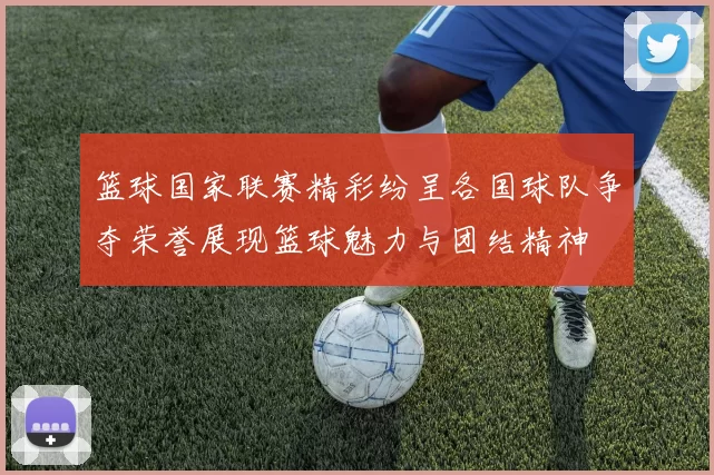 篮球国家联赛精彩纷呈各国球队争夺荣誉展现篮球魅力与团结精神
